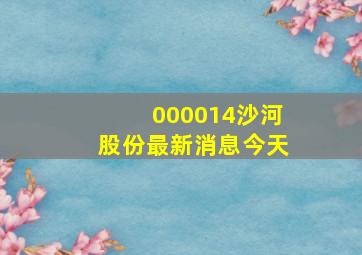 000014沙河股份最新消息今天