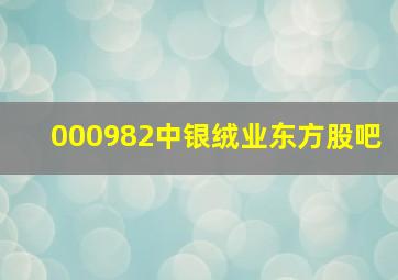 000982中银绒业东方股吧