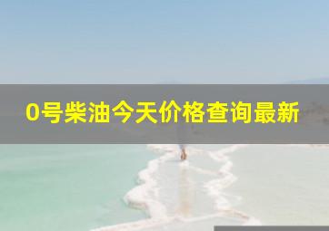 0号柴油今天价格查询最新