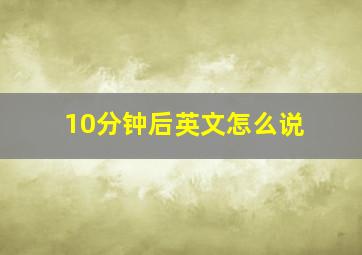 10分钟后英文怎么说