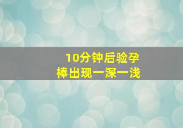 10分钟后验孕棒出现一深一浅