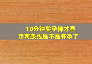 10分钟验孕棒才显示两条线是不是怀孕了