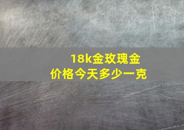 18k金玫瑰金价格今天多少一克