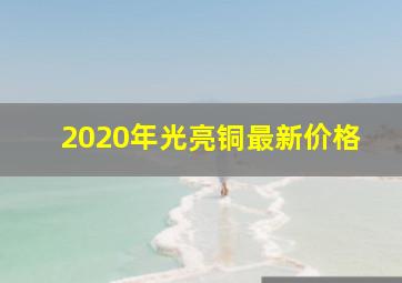 2020年光亮铜最新价格