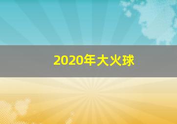 2020年大火球