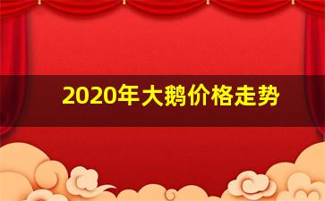 2020年大鹅价格走势