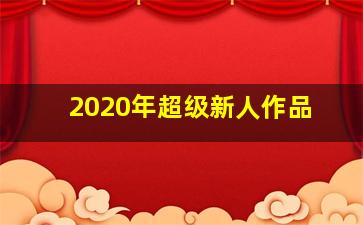 2020年超级新人作品