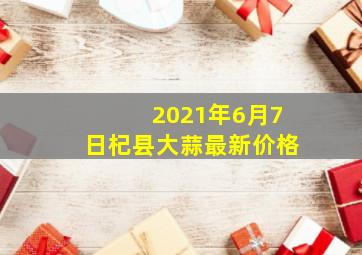 2021年6月7日杞县大蒜最新价格