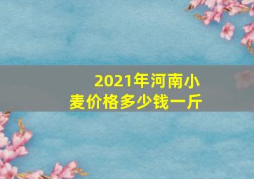 2021年河南小麦价格多少钱一斤