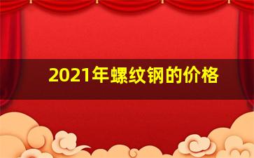 2021年螺纹钢的价格