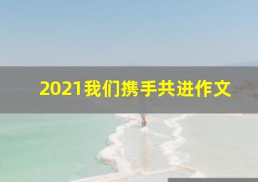 2021我们携手共进作文