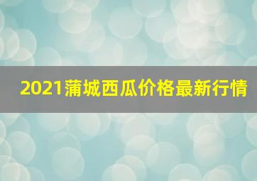 2021蒲城西瓜价格最新行情