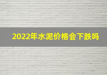 2022年水泥价格会下跌吗