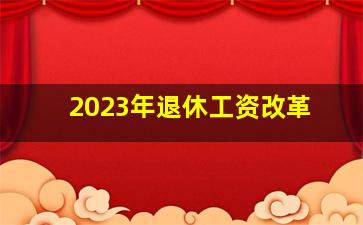 2023年退休工资改革