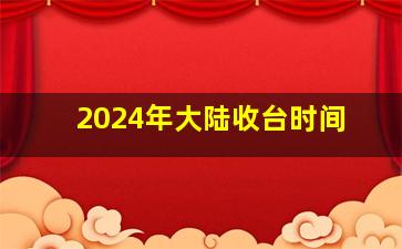 2024年大陆收台时间