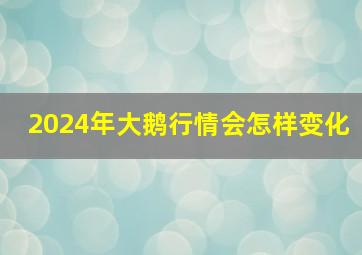 2024年大鹅行情会怎样变化