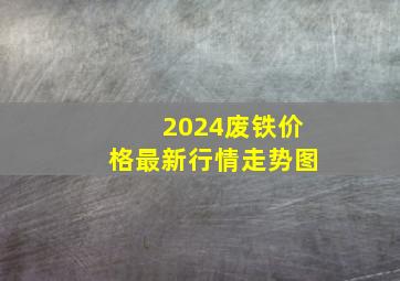 2024废铁价格最新行情走势图