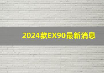 2024款EX90最新消息