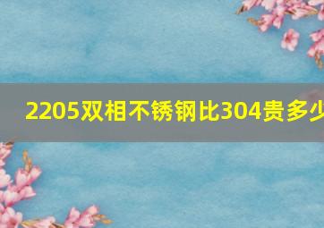 2205双相不锈钢比304贵多少