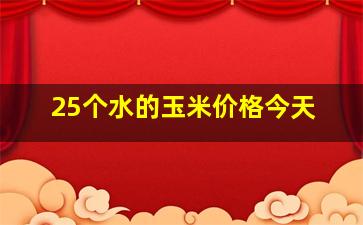 25个水的玉米价格今天