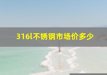 316l不锈钢市场价多少