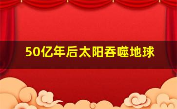 50亿年后太阳吞噬地球