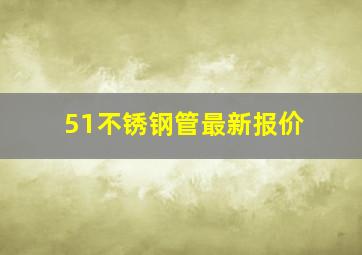 51不锈钢管最新报价