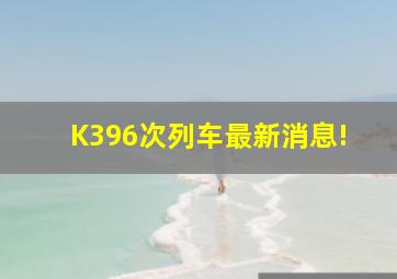 K396次列车最新消息!