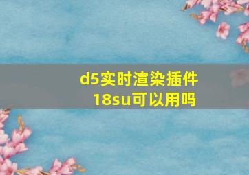 d5实时渲染插件18su可以用吗