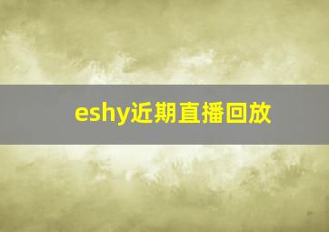 eshy近期直播回放