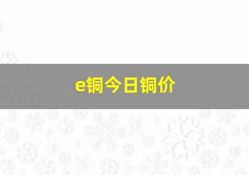 e铜今日铜价