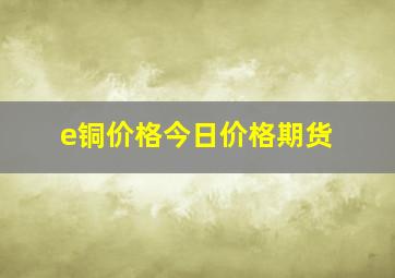 e铜价格今日价格期货