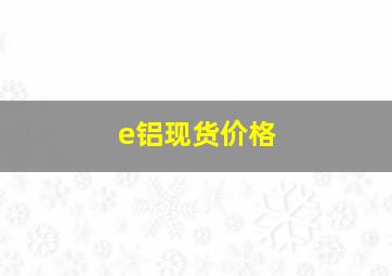 e铝现货价格