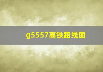 g5557高铁路线图