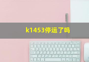 k1453停运了吗