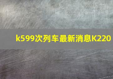 k599次列车最新消息K220