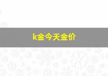 k金今天金价