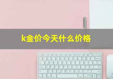 k金价今天什么价格