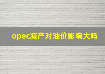 opec减产对油价影响大吗