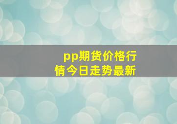 pp期货价格行情今日走势最新