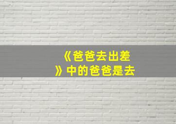 《爸爸去出差》中的爸爸是去