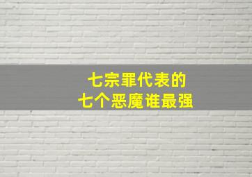 七宗罪代表的七个恶魔谁最强