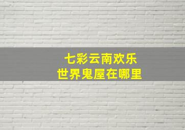 七彩云南欢乐世界鬼屋在哪里