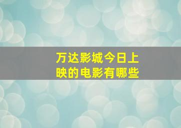 万达影城今日上映的电影有哪些