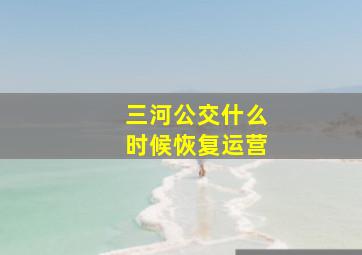 三河公交什么时候恢复运营