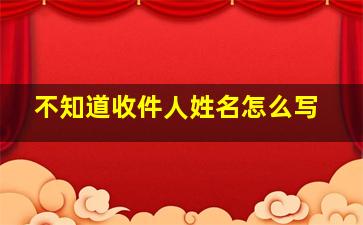 不知道收件人姓名怎么写