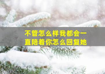 不管怎么样我都会一直陪着你怎么回复她