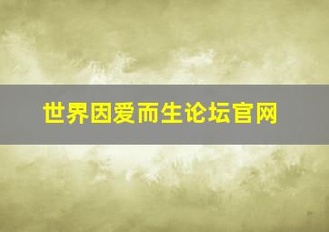 世界因爱而生论坛官网