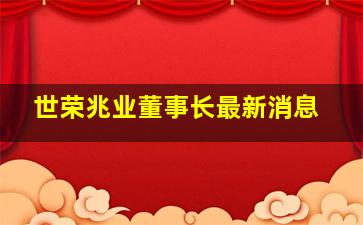 世荣兆业董事长最新消息