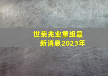 世荣兆业重组最新消息2023年